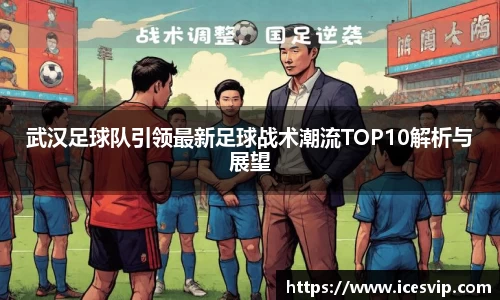 武汉足球队引领最新足球战术潮流TOP10解析与展望