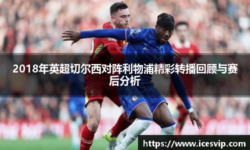 2018年英超切尔西对阵利物浦精彩转播回顾与赛后分析