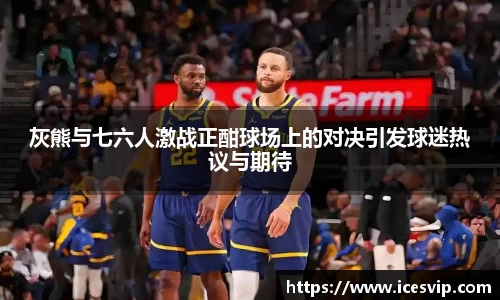 灰熊与七六人激战正酣球场上的对决引发球迷热议与期待