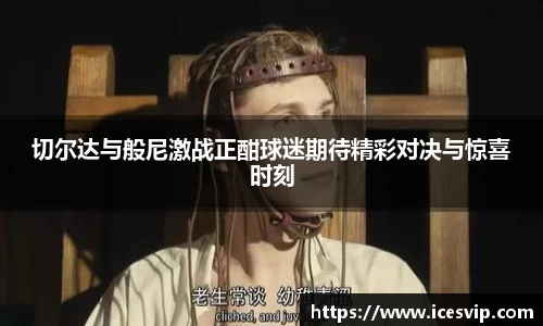 切尔达与般尼激战正酣球迷期待精彩对决与惊喜时刻
