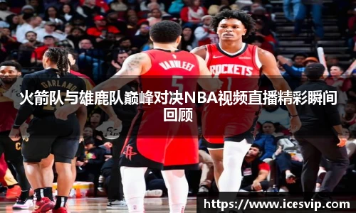 火箭队与雄鹿队巅峰对决NBA视频直播精彩瞬间回顾