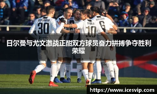 日尔曼与尤文激战正酣双方球员奋力拼搏争夺胜利荣耀
