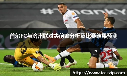 首尔FC与济州联对决前瞻分析及比赛结果预测