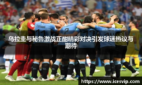 乌拉圭与秘鲁激战正酣精彩对决引发球迷热议与期待
