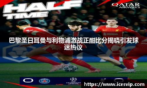 巴黎圣日耳曼与利物浦激战正酣比分揭晓引发球迷热议