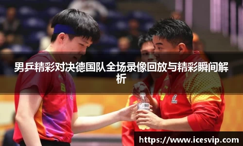 男乒精彩对决德国队全场录像回放与精彩瞬间解析