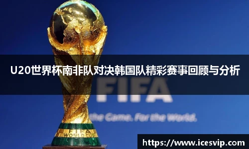 U20世界杯南非队对决韩国队精彩赛事回顾与分析