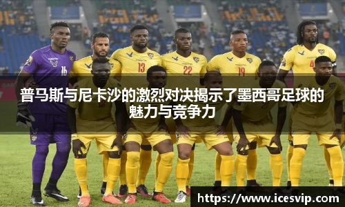 普马斯与尼卡沙的激烈对决揭示了墨西哥足球的魅力与竞争力