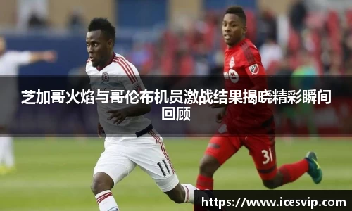 芝加哥火焰与哥伦布机员激战结果揭晓精彩瞬间回顾