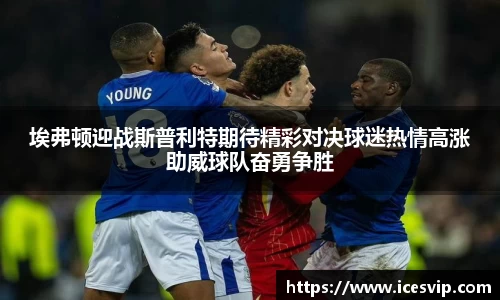 埃弗顿迎战斯普利特期待精彩对决球迷热情高涨助威球队奋勇争胜