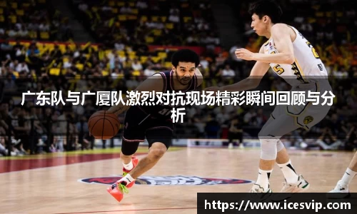 广东队与广厦队激烈对抗现场精彩瞬间回顾与分析