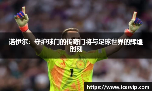 诺伊尔：守护球门的传奇门将与足球世界的辉煌时刻