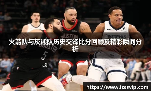 火箭队与灰熊队历史交锋比分回顾及精彩瞬间分析