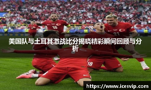 美国队与土耳其激战比分揭晓精彩瞬间回顾与分析