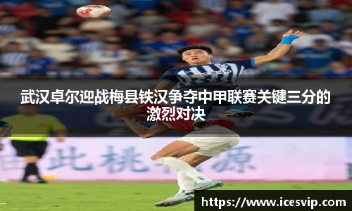 武汉卓尔迎战梅县铁汉争夺中甲联赛关键三分的激烈对决