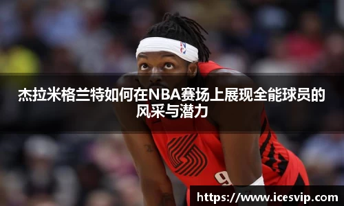 杰拉米格兰特如何在NBA赛场上展现全能球员的风采与潜力