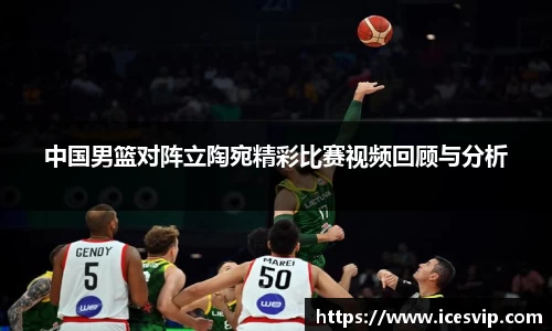 中国男篮对阵立陶宛精彩比赛视频回顾与分析