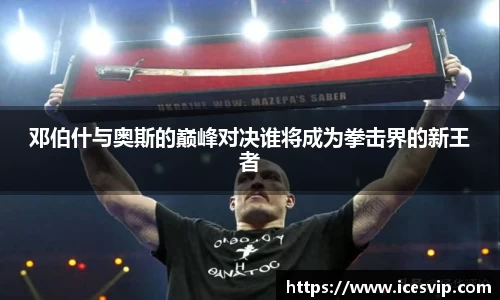 邓伯什与奥斯的巅峰对决谁将成为拳击界的新王者