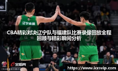 CBA精彩对决辽宁队与福建队比赛录像回放全程回顾与精彩瞬间分析