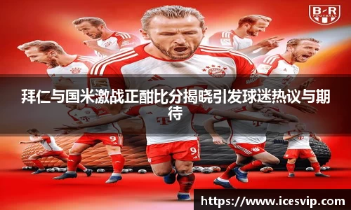 拜仁与国米激战正酣比分揭晓引发球迷热议与期待