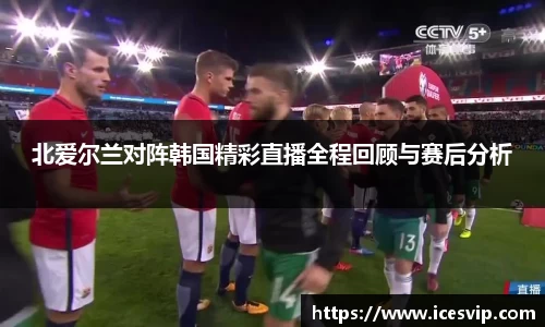 北爱尔兰对阵韩国精彩直播全程回顾与赛后分析