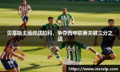 贝蒂斯主场迎战拉科，争夺西甲联赛关键三分之战