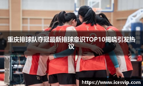 重庆排球队夺冠最新排球意识TOP10揭晓引发热议