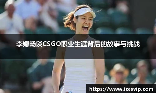 李娜畅谈CSGO职业生涯背后的故事与挑战