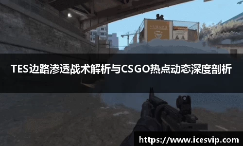 TES边路渗透战术解析与CSGO热点动态深度剖析