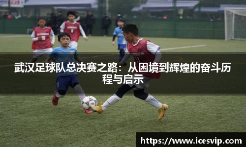 武汉足球队总决赛之路：从困境到辉煌的奋斗历程与启示